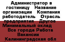 Администратор в гостиницу › Название организации ­ Компания-работодатель › Отрасль предприятия ­ Другое › Минимальный оклад ­ 1 - Все города Работа » Вакансии   . Калининградская обл.,Светловский городской округ 